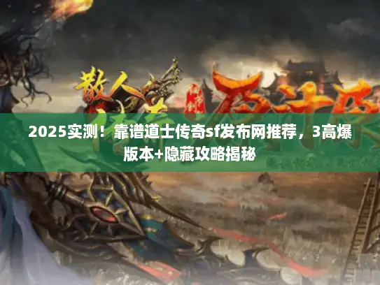 2025实测！靠谱道士传奇sf发布网推荐，3高爆版本+隐藏攻略揭秘