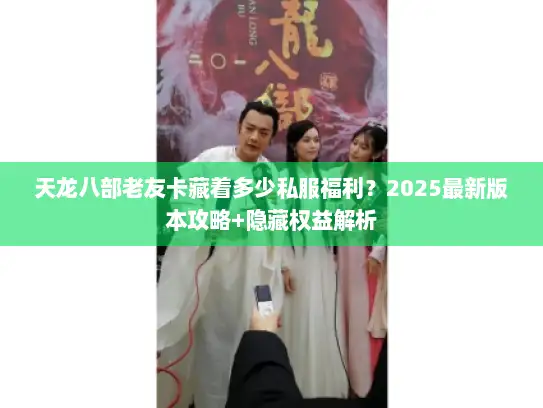 天龙八部老友卡藏着多少私服福利？2025最新版本攻略+隐藏权益解析