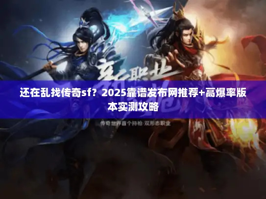 还在乱找传奇sf?2025靠谱发布网推荐+高爆率版本实测攻略 还在乱找传奇sf?2025靠谱发布网推荐+高爆率版本实测攻略