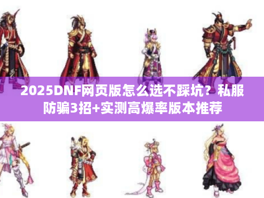 2025DNF网页版怎么选不踩坑?私服防骗3招+实测高爆率版本推荐 2025DNF网页版怎么选不踩坑?私服防骗3招+实测高爆率版本推荐