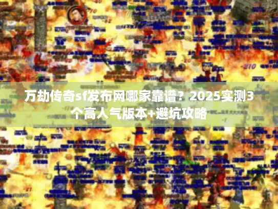 万劫传奇sf发布网哪家靠谱？2025实测3个高人气版本+避坑攻略