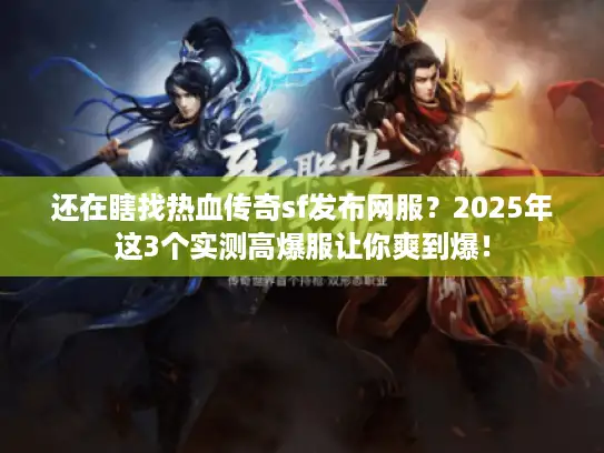 还在瞎找热血传奇sf发布网服？2025年这3个实测高爆服让你爽到爆！
