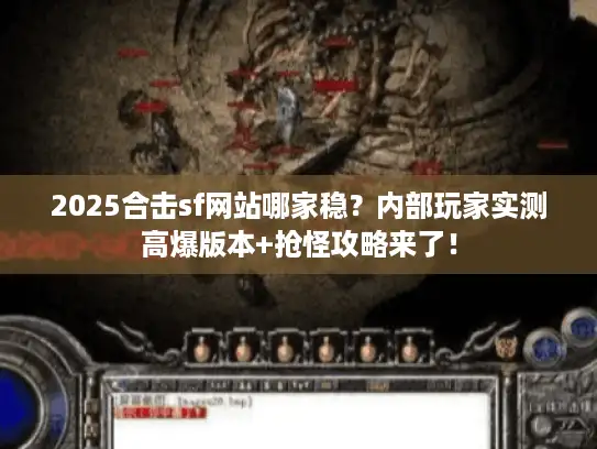 2025合击sf网站哪家稳？内部玩家实测高爆版本+抢怪攻略来了！