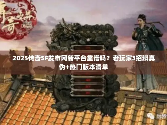 2025传奇SF发布网新平台靠谱吗？老玩家3招辨真伪+热门版本清单