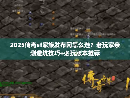 2025传奇sf家族发布网怎么选？老玩家亲测避坑技巧+必玩版本推荐