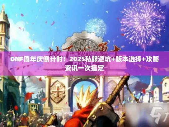 DNF周年庆倒计时！2025私服避坑+版本选择+攻略资讯一次搞定