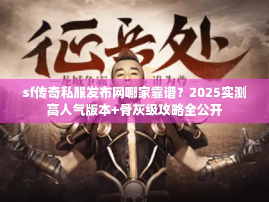 sf传奇私服发布网哪家靠谱？2025实测高人气版本+骨灰级攻略全公开
