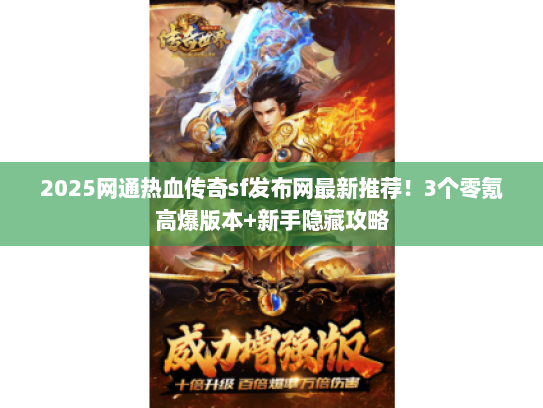 2025网通热血传奇sf发布网最新推荐！3个零氪高爆版本+新手隐藏攻略