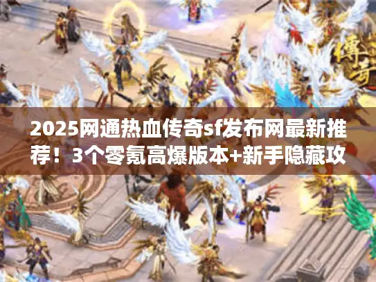 2025网通热血传奇sf发布网最新推荐！3个零氪高爆版本+新手隐藏攻略
