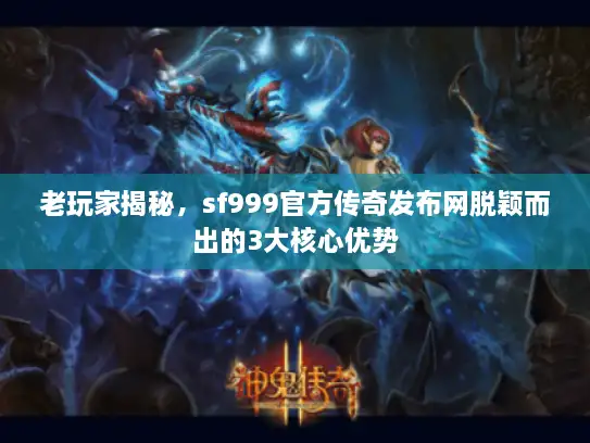 老玩家揭秘，sf999官方传奇发布网脱颖而出的3大核心优势