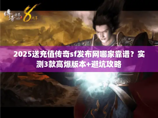2025送充值传奇sf发布网哪家靠谱？实测3款高爆版本+避坑攻略