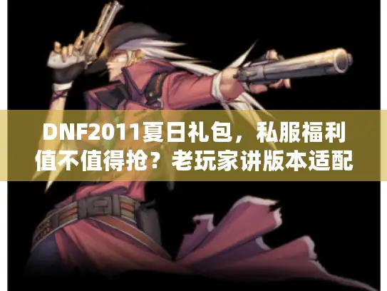 DNF2011夏日礼包，私服福利值不值得抢？老玩家讲版本适配与实战收益