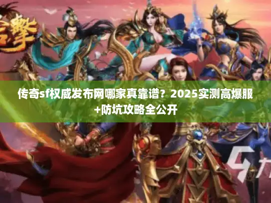 传奇sf权威发布网哪家真靠谱?2025实测高爆服+防坑攻略全公开 传奇sf权威发布网哪家真靠谱?2025实测高爆服+防坑攻略全公开