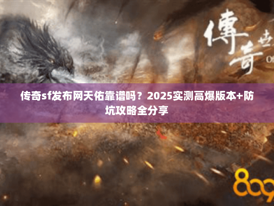 传奇sf发布网天佑靠谱吗？2025实测高爆版本+防坑攻略全分享