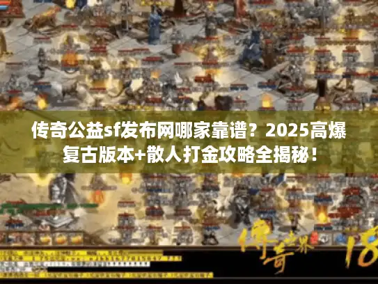 传奇公益sf发布网哪家靠谱？2025高爆复古版本+散人打金攻略全揭秘！