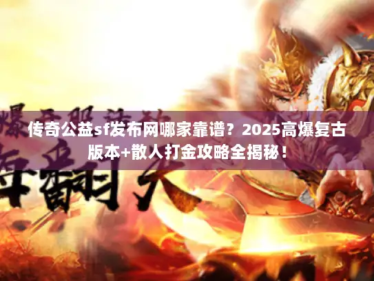 传奇公益sf发布网哪家靠谱？2025高爆复古版本+散人打金攻略全揭秘！