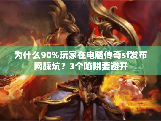 为什么90%玩家在电脑传奇sf发布网踩坑？3个陷阱要避开