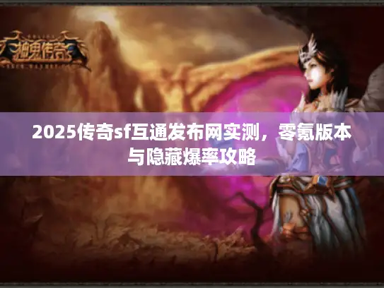 2025传奇sf互通发布网实测,零氪版本与隐藏爆率攻略 2025传奇sf互通发布网实测,零氪版本与隐藏爆率攻略