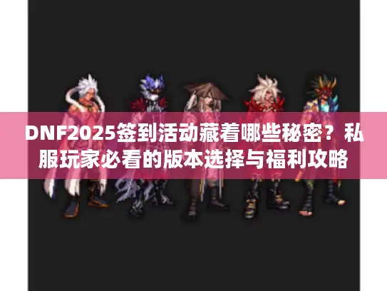 DNF2025签到活动藏着哪些秘密？私服玩家必看的版本选择与福利攻略