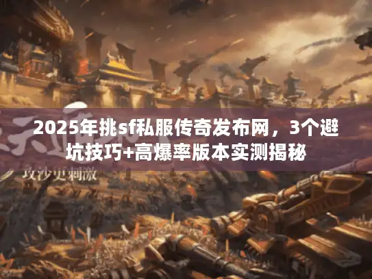 2025年挑sf私服传奇发布网，3个避坑技巧+高爆率版本实测揭秘