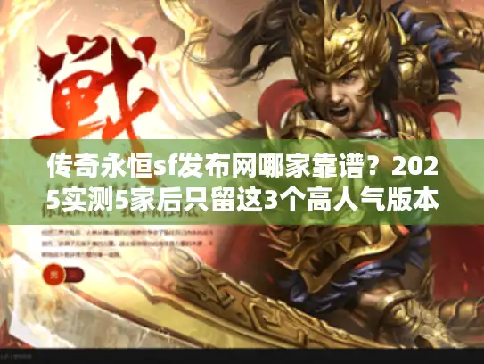 传奇永恒sf发布网哪家靠谱？2025实测5家后只留这3个高人气版本