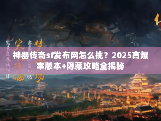 神器传奇sf发布网怎么挑？2025高爆率版本+隐藏攻略全揭秘