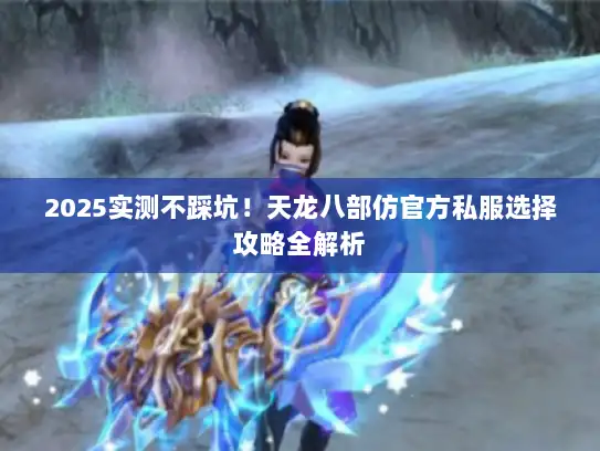 2025实测不踩坑！天龙八部仿官方私服选择攻略全解析
