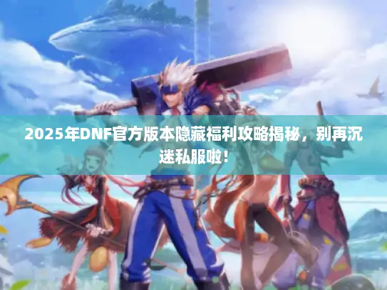 2025年DNF官方版本隐藏福利攻略揭秘，别再沉迷私服啦！