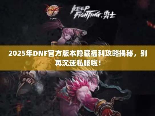 2025年DNF官方版本隐藏福利攻略揭秘，别再沉迷私服啦！