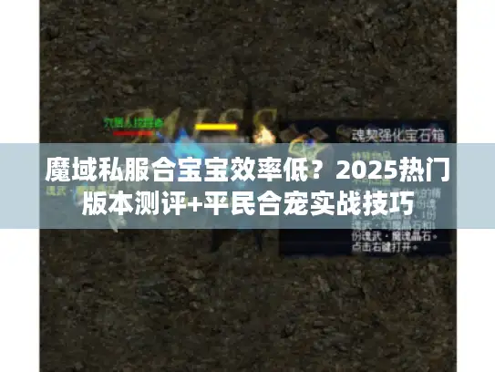 魔域私服合宝宝效率低？2025热门版本测评+平民合宠实战技巧