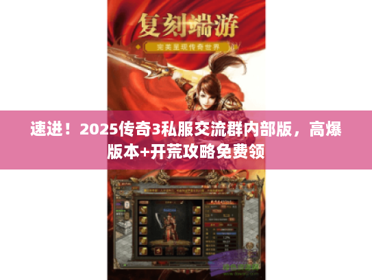 速进！2025传奇3私服交流群内部版，高爆版本+开荒攻略免费领