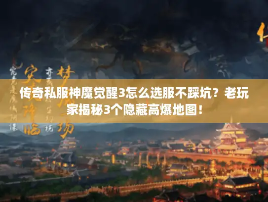 传奇私服神魔觉醒3怎么选服不踩坑?老玩家揭秘3个隐藏高爆地图! 传奇私服神魔觉醒3怎么选服不踩坑?老玩家揭秘3个隐藏高爆地图!