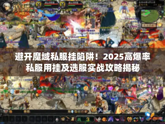 避开魔域私服挂陷阱！2025高爆率私服用挂及选服实战攻略揭秘