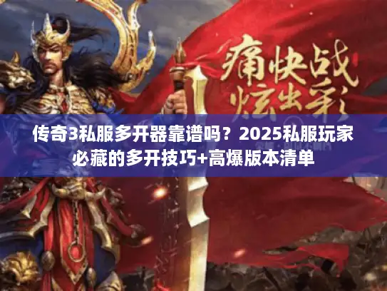 传奇3私服多开器靠谱吗？2025私服玩家必藏的多开技巧+高爆版本清单