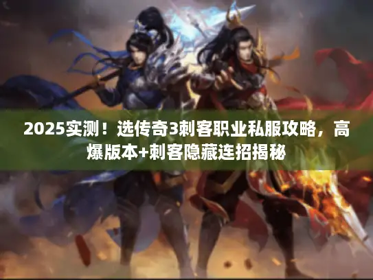 2025实测！选传奇3刺客职业私服攻略，高爆版本+刺客隐藏连招揭秘