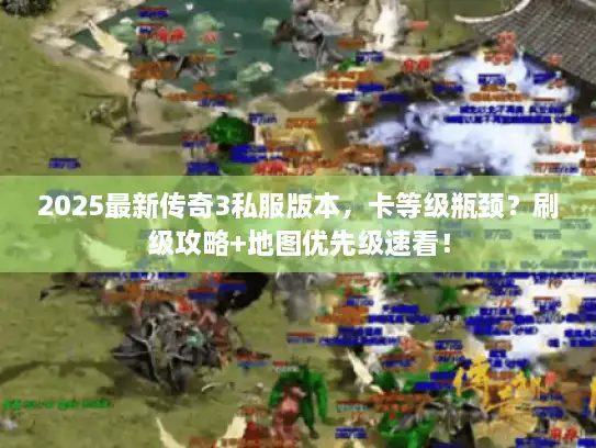 2025最新传奇3私服版本，卡等级瓶颈？刷级攻略+地图优先级速看！