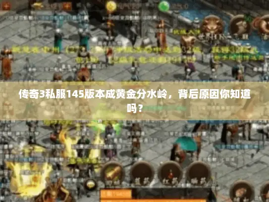 传奇3私服145版本成黄金分水岭,背后原因你知道吗? 传奇3私服145版本成黄金分水岭,背后原因你知道吗?