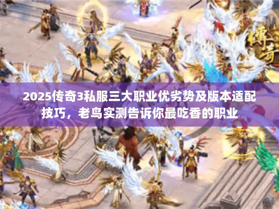 2025传奇3私服三大职业优劣势及版本适配技巧,老鸟实测告诉你最吃香的职业 2025传奇3私服三大职业优劣势及版本适配技巧,老鸟实测告诉你最吃香的职业