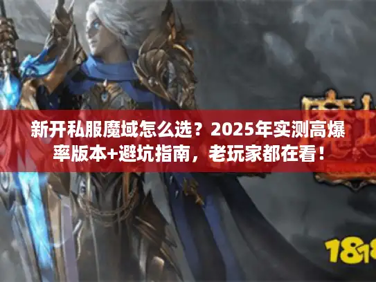 新开私服魔域怎么选？2025年实测高爆率版本+避坑指南，老玩家都在看！