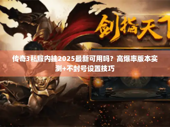 传奇3私服内挂2025最新可用吗？高爆率版本实测+不封号设置技巧