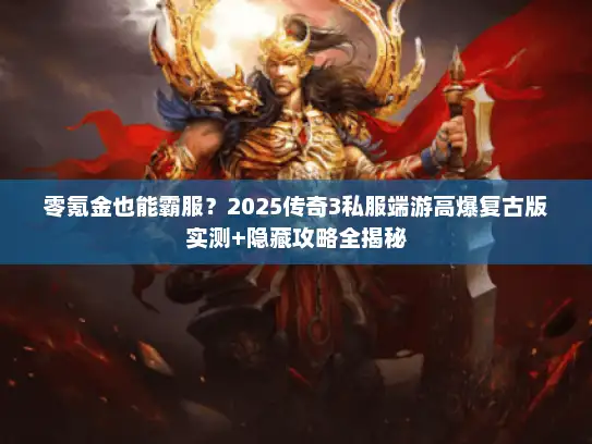 零氪金也能霸服？2025传奇3私服端游高爆复古版实测+隐藏攻略全揭秘
