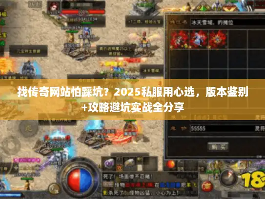 找传奇网站怕踩坑？2025私服用心选，版本鉴别+攻略避坑实战全分享