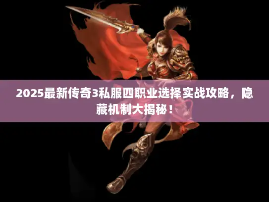 2025最新传奇3私服四职业选择实战攻略，隐藏机制大揭秘！