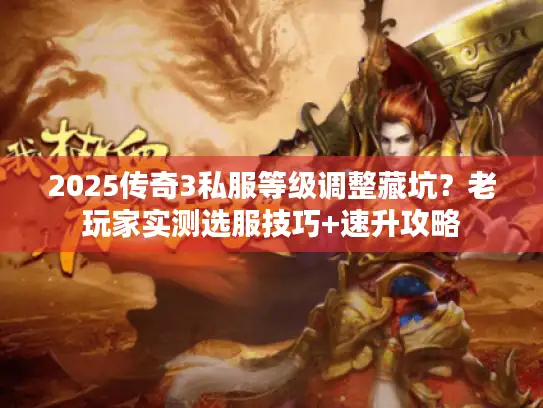 2025传奇3私服等级调整藏坑？老玩家实测选服技巧+速升攻略