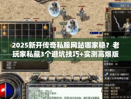 2025新开传奇私服网站哪家稳？老玩家私藏3个避坑技巧+实测高爆版本