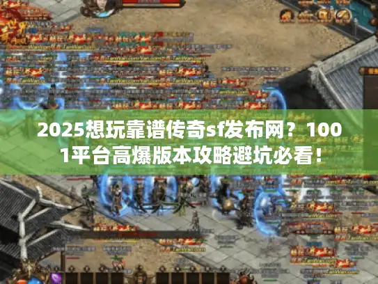 2025想玩靠谱传奇sf发布网？1001平台高爆版本攻略避坑必看！