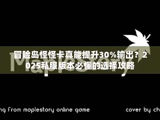冒险岛怪怪卡真能提升30%输出？2025私服版本必懂的选择攻略