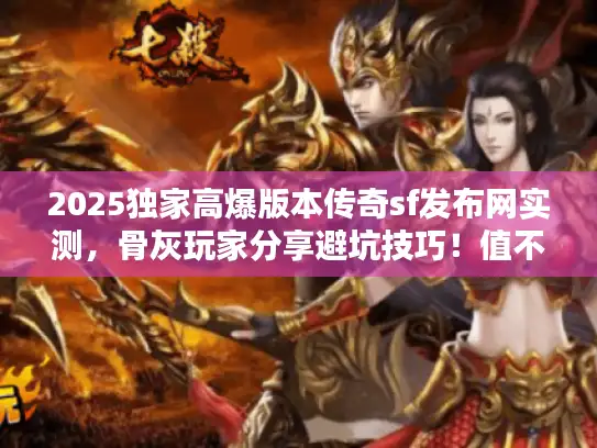 2025独家高爆版本传奇sf发布网实测，骨灰玩家分享避坑技巧！值不值得进？