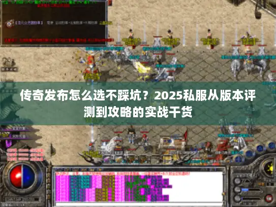 传奇发布怎么选不踩坑？2025私服从版本评测到攻略的实战干货