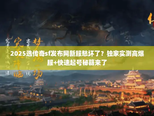 2025选传奇sf发布网新服愁坏了？独家实测高爆服+快速起号秘籍来了